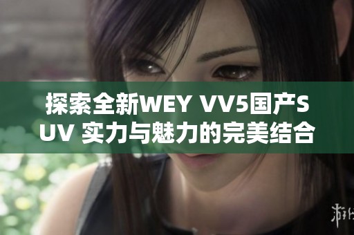 探索全新WEY VV5国产SUV 实力与魅力的完美结合