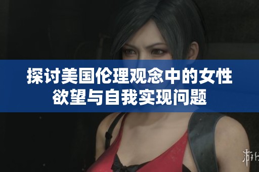 探讨美国伦理观念中的女性欲望与自我实现问题