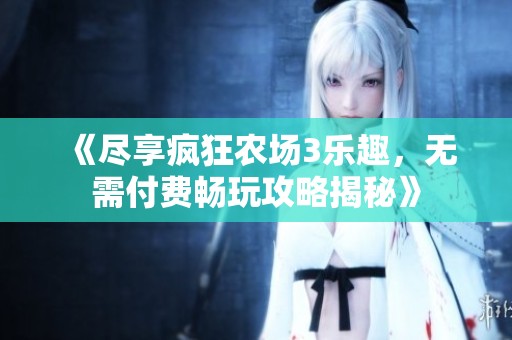 《尽享疯狂农场3乐趣，无需付费畅玩攻略揭秘》