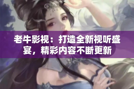 老牛影视：打造全新视听盛宴，精彩内容不断更新