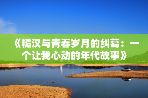 《糙汉与青春岁月的纠葛：一个让我心动的年代故事》