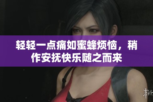 轻轻一点痛如蜜蜂烦恼，稍作安抚快乐随之而来