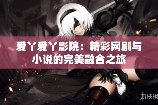 爱丫爱丫影院：精彩网剧与小说的完美融合之旅