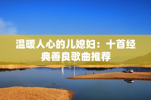 温暖人心的儿媳妇：十首经典善良歌曲推荐