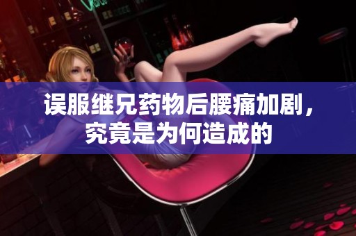 误服继兄药物后腰痛加剧，究竟是为何造成的