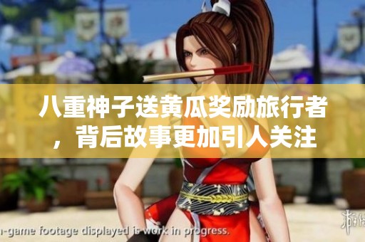 八重神子送黄瓜奖励旅行者，背后故事更加引人关注