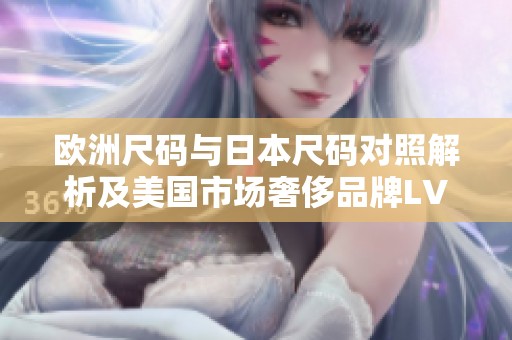 欧洲尺码与日本尺码对照解析及美国市场奢侈品牌LV尺码指南