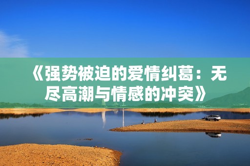 《强势被迫的爱情纠葛：无尽高潮与情感的冲突》