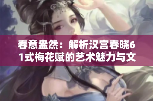 春意盎然：解析汉宫春晓61式梅花赋的艺术魅力与文化内涵