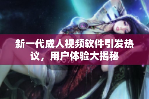 新一代成人视频软件引发热议，用户体验大揭秘