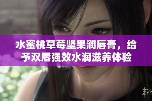水蜜桃草莓坚果润唇膏，给予双唇强效水润滋养体验