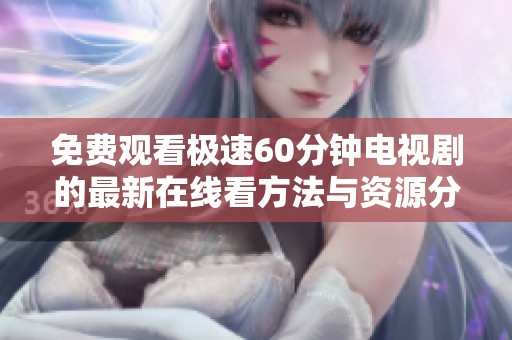 免费观看极速60分钟电视剧的最新在线看方法与资源分享