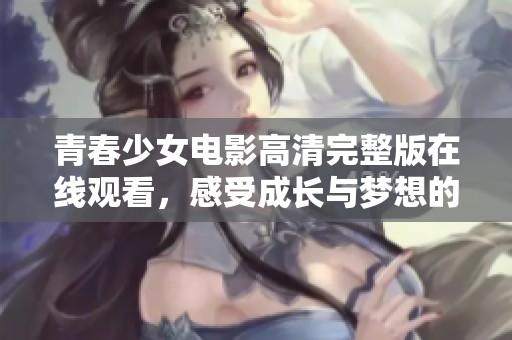 青春少女电影高清完整版在线观看，感受成长与梦想的旅程