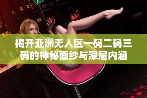 揭开亚洲无人区一码二码三码的神秘面纱与深层内涵