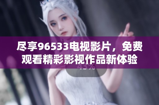 尽享96533电视影片，免费观看精彩影视作品新体验
