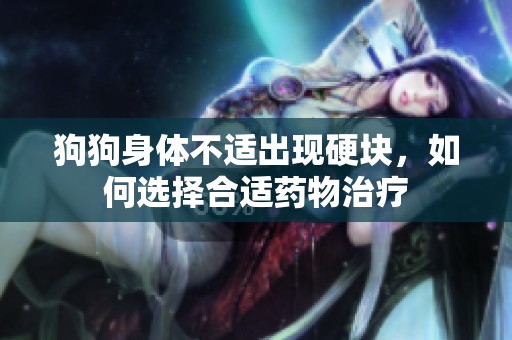 狗狗身体不适出现硬块，如何选择合适药物治疗