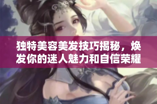 独特美容美发技巧揭秘，焕发你的迷人魅力和自信荣耀