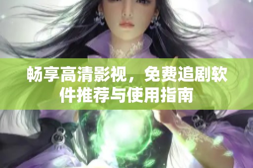 畅享高清影视，免费追剧软件推荐与使用指南