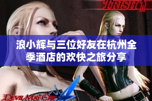 浪小辉与三位好友在杭州全季酒店的欢快之旅分享