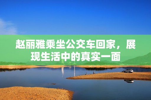 赵丽雅乘坐公交车回家，展现生活中的真实一面