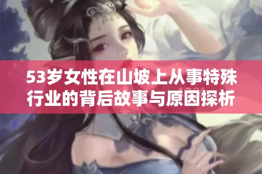 53岁女性在山坡上从事特殊行业的背后故事与原因探析