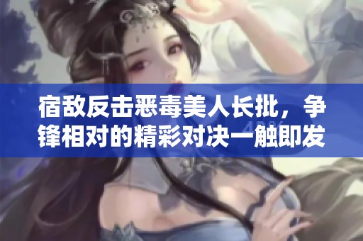 宿敌反击恶毒美人长批，争锋相对的精彩对决一触即发