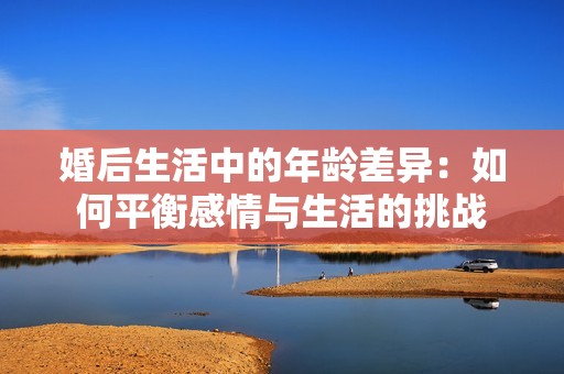 婚后生活中的年龄差异：如何平衡感情与生活的挑战