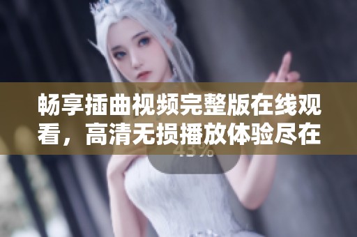 畅享插曲视频完整版在线观看，高清无损播放体验尽在此处