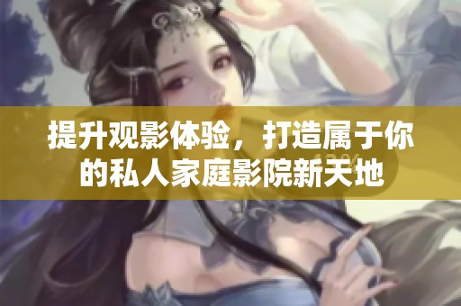 提升观影体验，打造属于你的私人家庭影院新天地