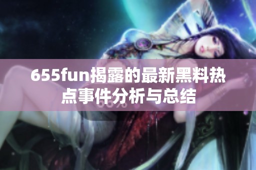 655fun揭露的最新黑料热点事件分析与总结