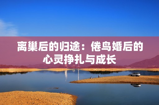 离巢后的归途：倦鸟婚后的心灵挣扎与成长
