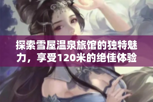 探索雪屋温泉旅馆的独特魅力，享受120米的绝佳体验