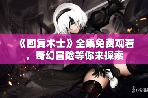 《回复术士》全集免费观看，奇幻冒险等你来探索