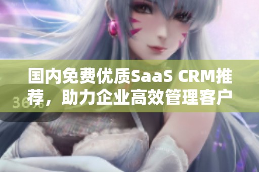 国内免费优质SaaS CRM推荐，助力企业高效管理客户关系