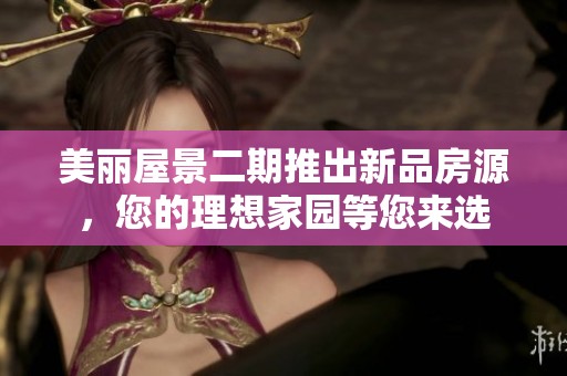 美丽屋景二期推出新品房源，您的理想家园等您来选