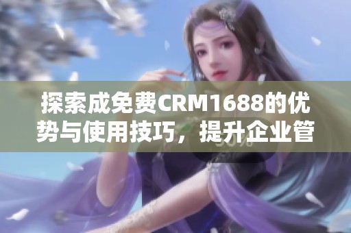 探索成免费CRM1688的优势与使用技巧，提升企业管理效率