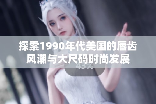探索1990年代美国的唇齿风潮与大尺码时尚发展