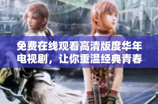 免费在线观看高清版度华年电视剧，让你重温经典青春故事