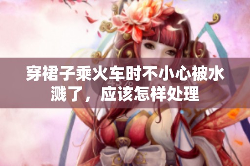 穿裙子乘火车时不小心被水溅了，应该怎样处理