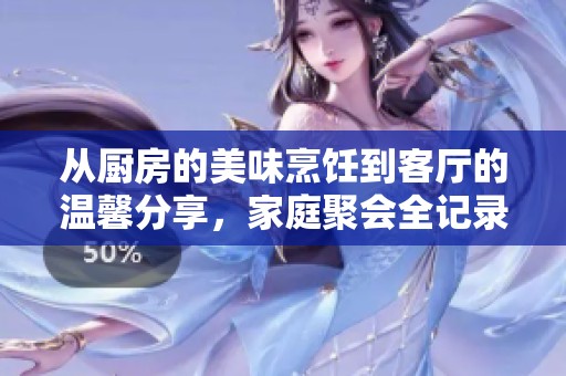 从厨房的美味烹饪到客厅的温馨分享，家庭聚会全记录