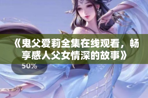 《鬼父爱莉全集在线观看，畅享感人父女情深的故事》
