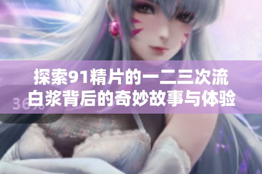 探索91精片的一二三次流白浆背后的奇妙故事与体验