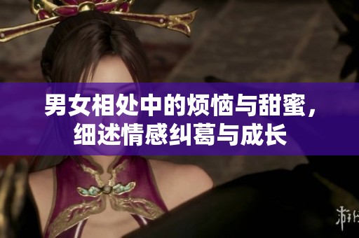 男女相处中的烦恼与甜蜜，细述情感纠葛与成长