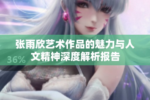 张雨欣艺术作品的魅力与人文精神深度解析报告