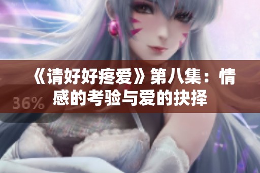 《请好好疼爱》第八集：情感的考验与爱的抉择