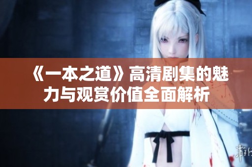 《一本之道》高清剧集的魅力与观赏价值全面解析
