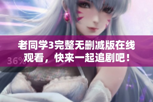 老同学3完整无删减版在线观看，快来一起追剧吧！
