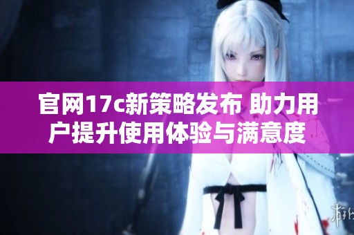 官网17c新策略发布 助力用户提升使用体验与满意度