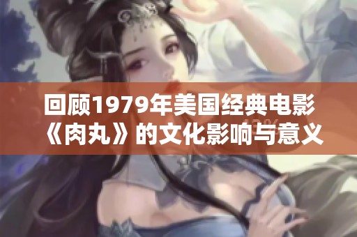 回顾1979年美国经典电影《肉丸》的文化影响与意义