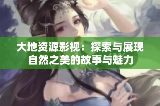 大地资源影视：探索与展现自然之美的故事与魅力
